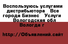 Воспользуюсь услугами дистрибьютора - Все города Бизнес » Услуги   . Вологодская обл.,Вологда г.